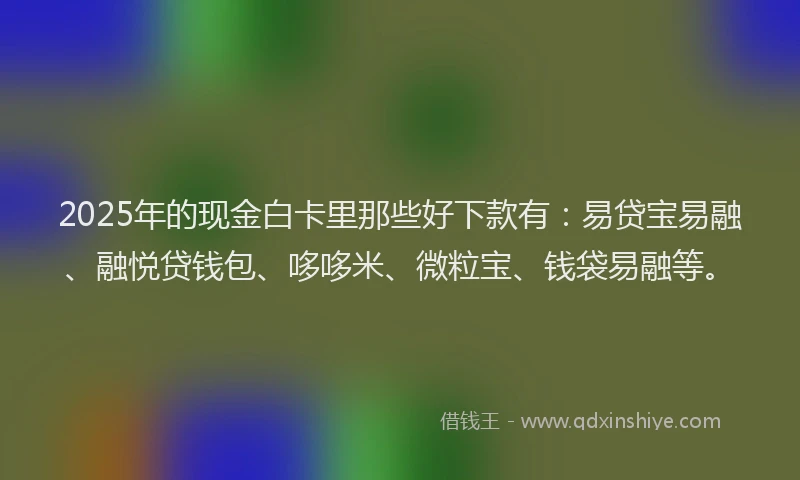 2025年的现金白卡里那些好下款有：易贷宝易融、融悦贷钱包、哆哆米、微粒宝、钱袋易融等。