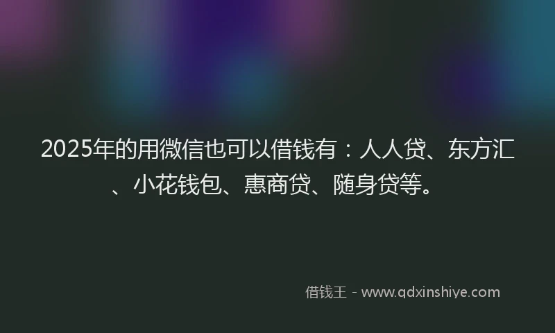 2025年的用微信也可以借钱有：人人贷、东方汇、小花钱包、惠商贷、随身贷等。
