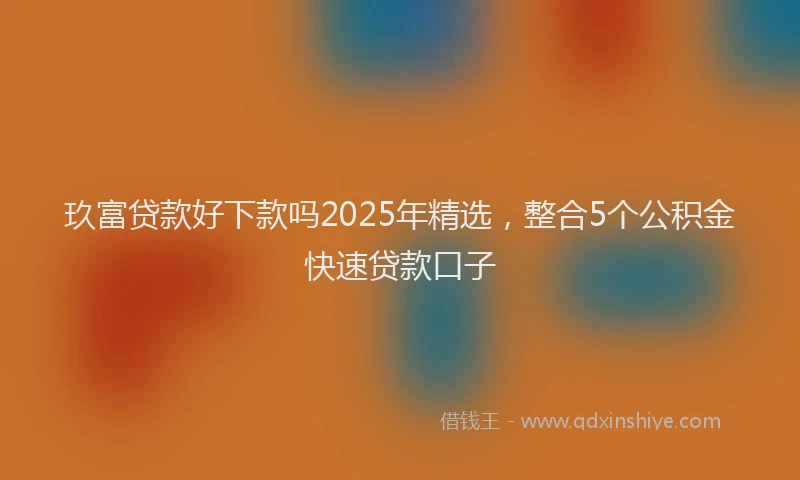 玖富贷款好下款吗2025年精选，整合5个公积金快速贷款口子