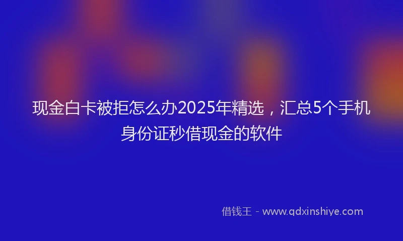 现金白卡被拒怎么办2025年精选，汇总5个手机身份证秒借现金的软件