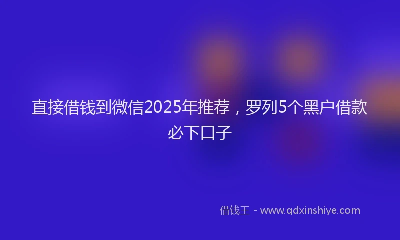 直接借钱到微信2025年推荐，罗列5个黑户借款必下口子