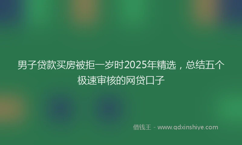 男子贷款买房被拒一岁时2025年精选，总结五个极速审核的网贷口子
