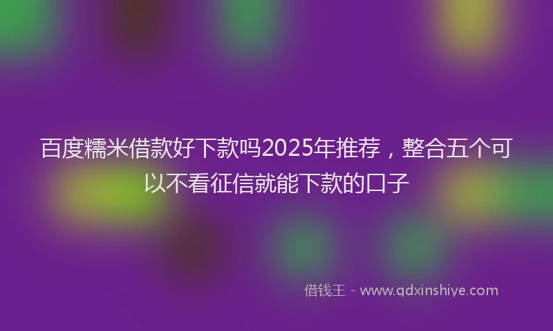 百度糯米借款好下款吗2025年推荐，整合五个可以不看征信就能下款的口子