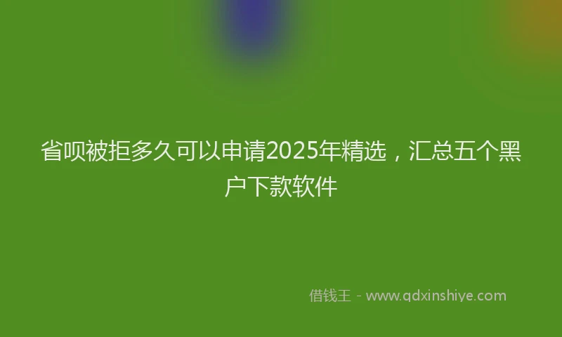省呗被拒多久可以申请2025年精选，汇总五个黑户下款软件