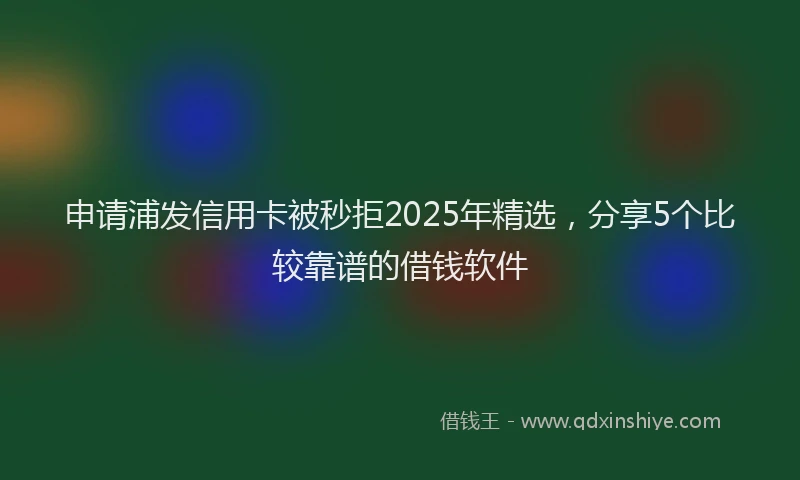 申请浦发信用卡被秒拒2025年精选，分享5个比较靠谱的借钱软件