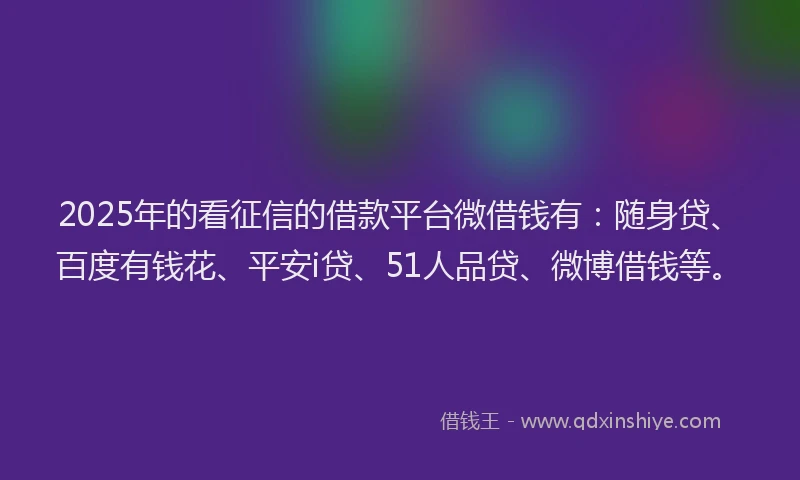2025年的看征信的借款平台微借钱有：随身贷、百度有钱花、平安i贷、51人品贷、微博借钱等。
