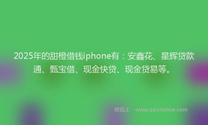 2025年的甜橙借钱iphone有：安鑫花、星辉贷款通、甄宝借、现金快贷、现金贷易等。