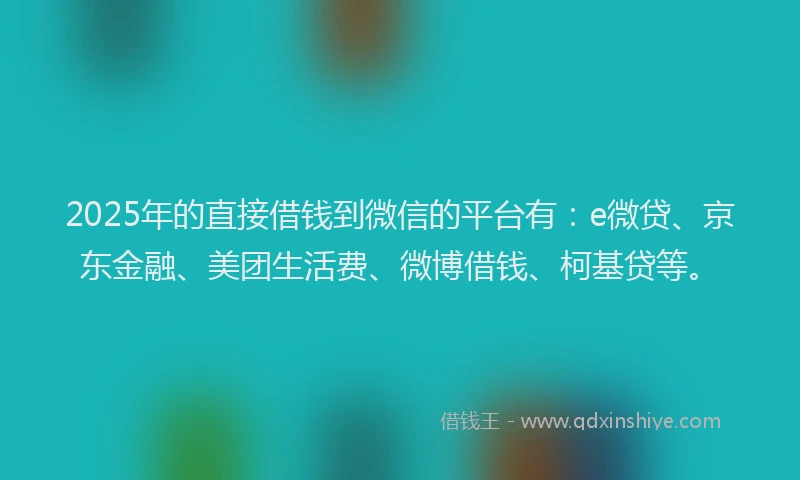 2025年的直接借钱到微信的平台有：e微贷、京东金融、美团生活费、微博借钱、柯基贷等。
