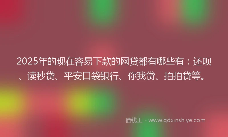 2025年的现在容易下款的网贷都有哪些有：还呗、读秒贷、平安口袋银行、你我贷、拍拍贷等。