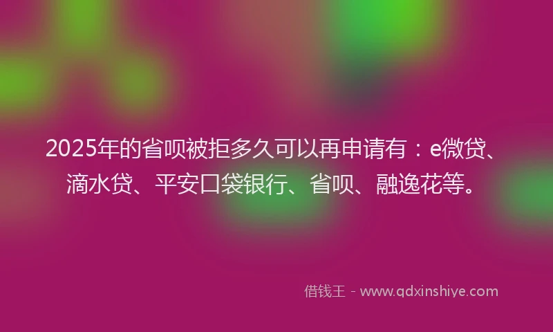 2025年的省呗被拒多久可以再申请有：e微贷、滴水贷、平安口袋银行、省呗、融逸花等。