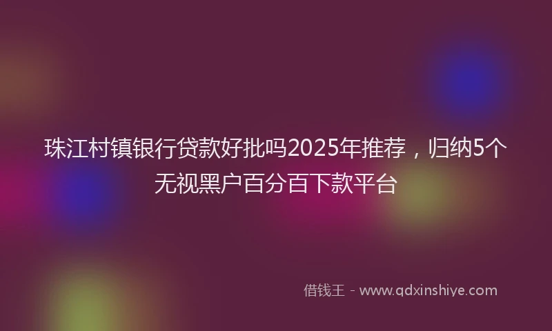 珠江村镇银行贷款好批吗2025年推荐，归纳5个无视黑户百分百下款平台