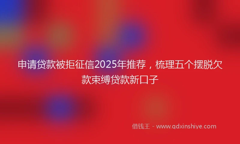 申请贷款被拒征信2025年推荐，梳理五个摆脱欠款束缚贷款新口子