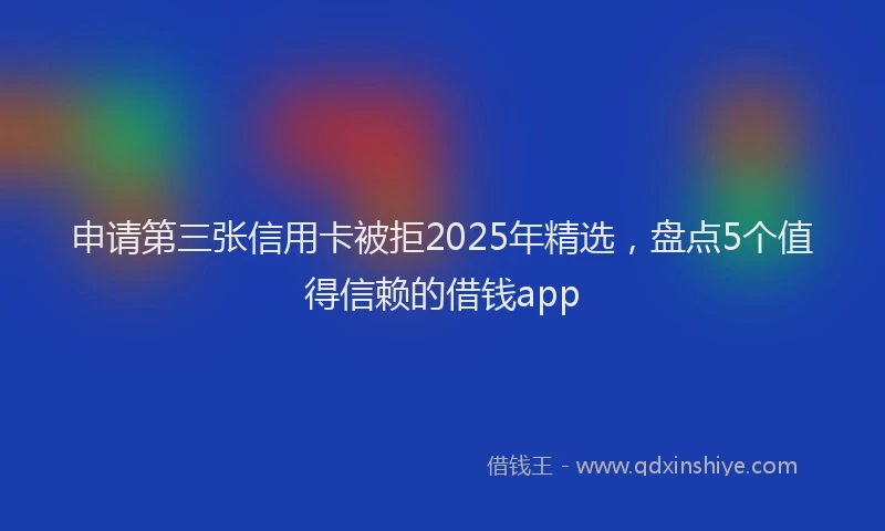 申请第三张信用卡被拒2025年精选，盘点5个值得信赖的借钱app