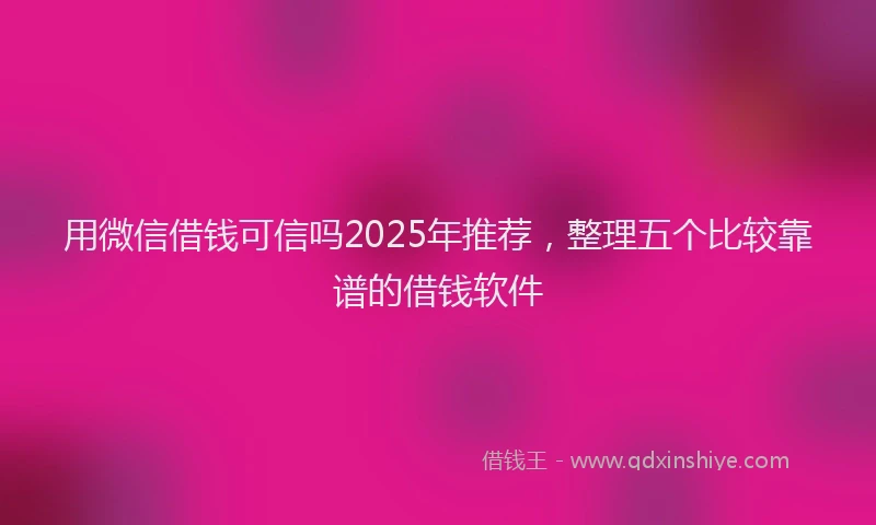 用微信借钱可信吗2025年推荐，整理五个比较靠谱的借钱软件