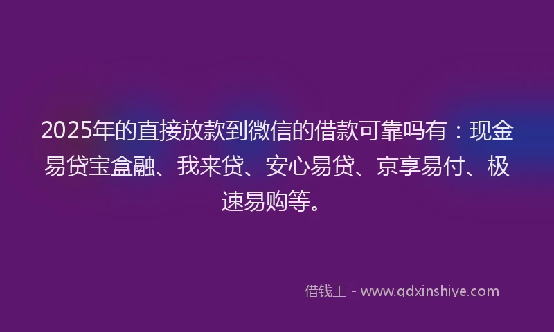 2025年的直接放款到微信的借款可靠吗有：现金易贷宝盒融、我来贷、安心易贷、京享易付、极速易购等。