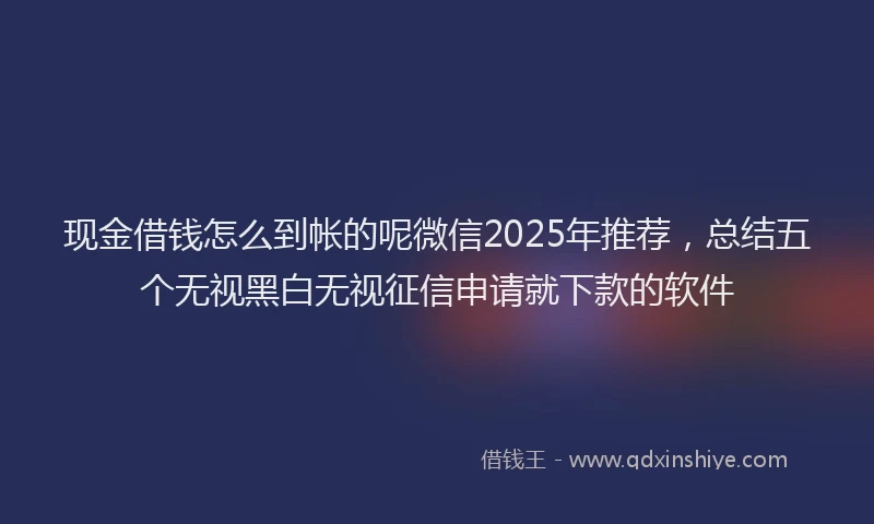 现金借钱怎么到帐的呢微信2025年推荐，总结五个无视黑白无视征信申请就下款的软件