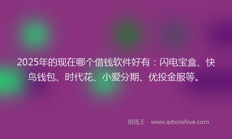 2025年的现在哪个借钱软件好有：闪电宝盒、快鸟钱包、时代花、小爱分期、优投金服等。
