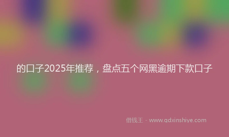 的口子2025年推荐，盘点五个网黑逾期下款口子