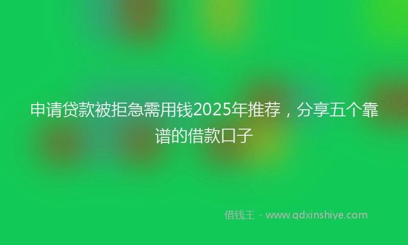 申请贷款被拒急需用钱2025年推荐，分享五个靠谱的借款口子
