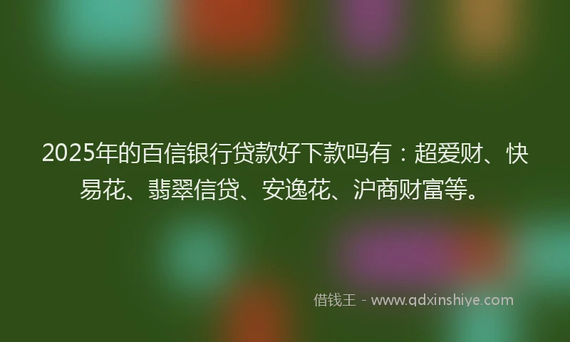 2025年的百信银行贷款好下款吗有：超爱财、快易花、翡翠信贷、安逸花、沪商财富等。