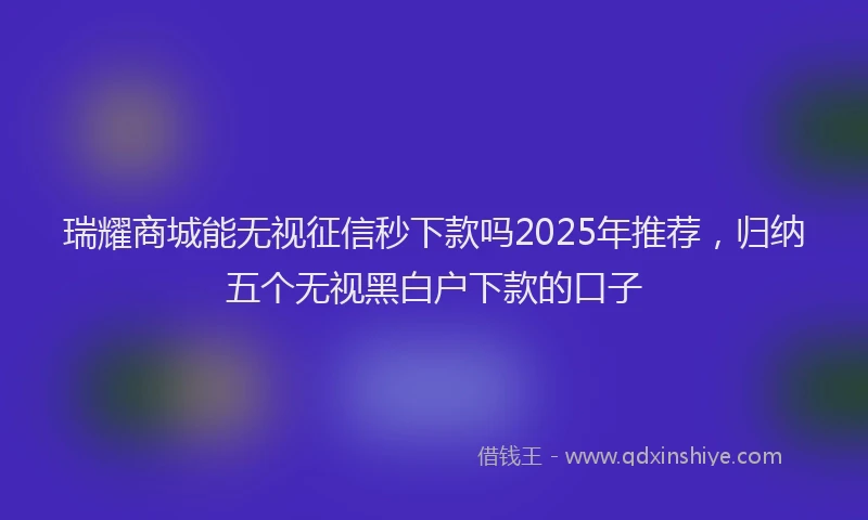 瑞耀商城能无视征信秒下款吗2025年推荐，归纳五个无视黑白户下款的口子