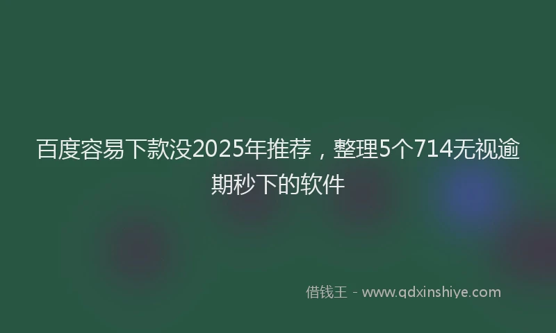 百度容易下款没2025年推荐，整理5个714无视逾期秒下的软件