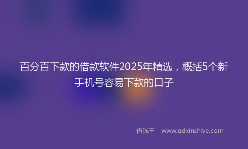 百分百下款的借款软件2025年精选，概括5个新手机号容易下款的口子