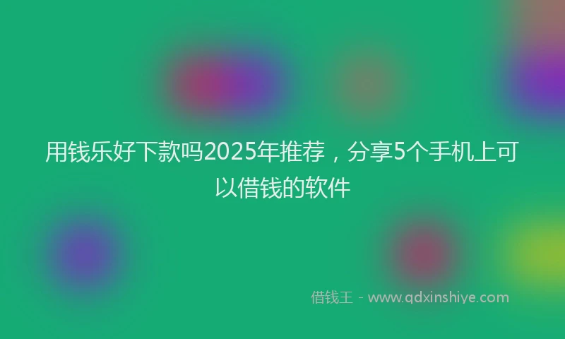 用钱乐好下款吗2025年推荐，分享5个手机上可以借钱的软件
