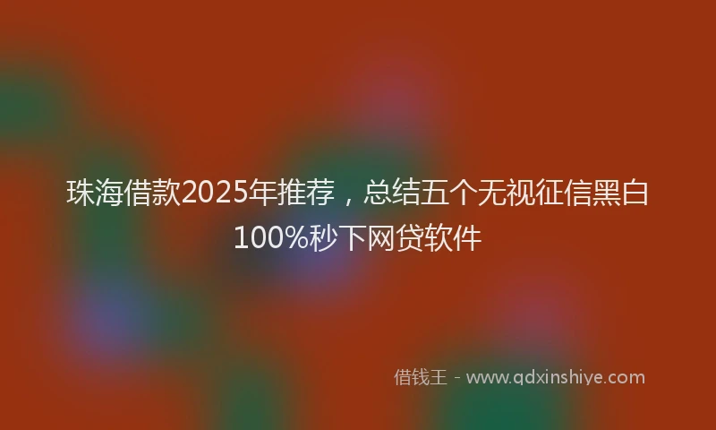珠海借款2025年推荐，总结五个无视征信黑白100%秒下网贷软件