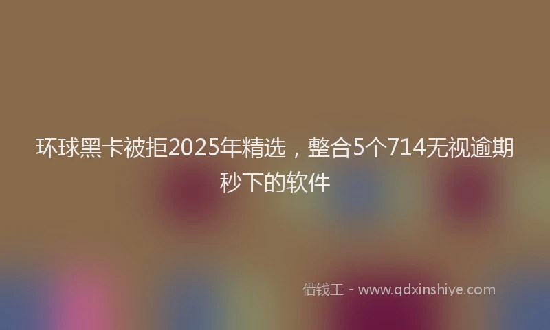 环球黑卡被拒2025年精选，整合5个714无视逾期秒下的软件