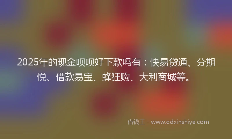 2025年的现金呗呗好下款吗有：快易贷通、分期悦、借款易宝、蜂狂购、大利商城等。