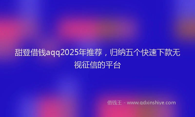 甜登借钱aqq2025年推荐，归纳五个快速下款无视征信的平台