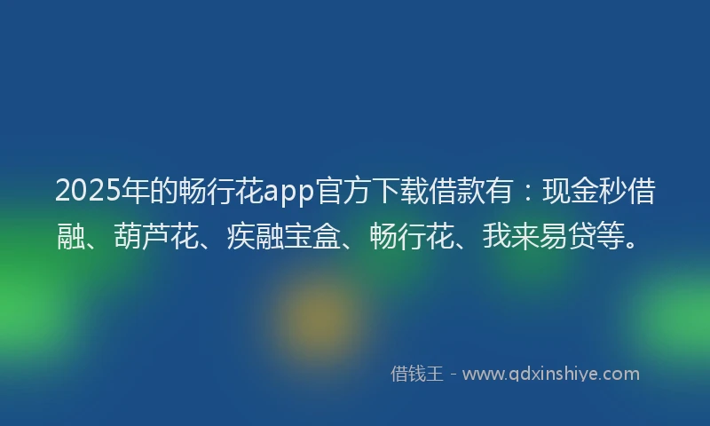2025年的畅行花app官方下载借款有：现金秒借融、葫芦花、疾融宝盒、畅行花、我来易贷等。