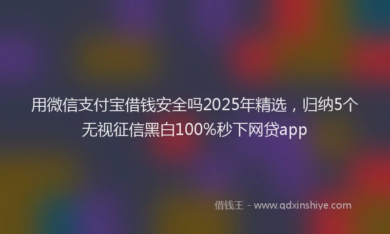 用微信支付宝借钱安全吗2025年精选，归纳5个无视征信黑白100%秒下网贷app