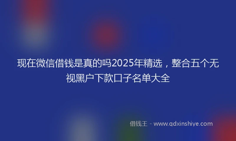 现在微信借钱是真的吗2025年精选，整合五个无视黑户下款口子名单大全