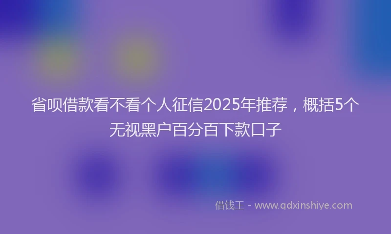 省呗借款看不看个人征信2025年推荐，概括5个无视黑户百分百下款口子