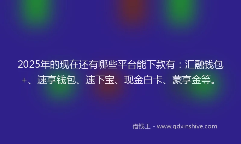 2025年的现在还有哪些平台能下款有：汇融钱包+、速享钱包、速下宝、现金白卡、蒙享金等。