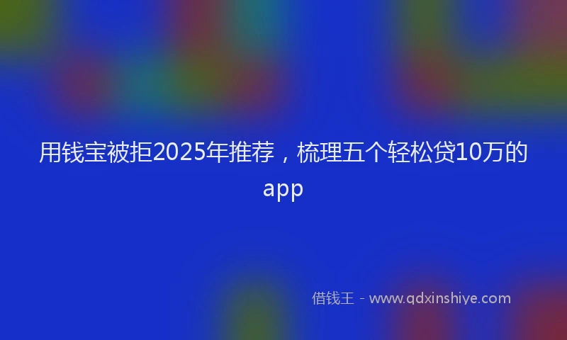 用钱宝被拒2025年推荐，梳理五个轻松贷10万的app