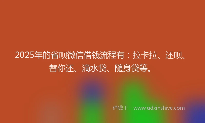 2025年的省呗微信借钱流程有：拉卡拉、还呗、替你还、滴水贷、随身贷等。