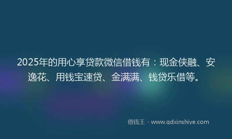 2025年的用心享贷款微信借钱有：现金侠融、安逸花、用钱宝速贷、金满满、钱贷乐借等。