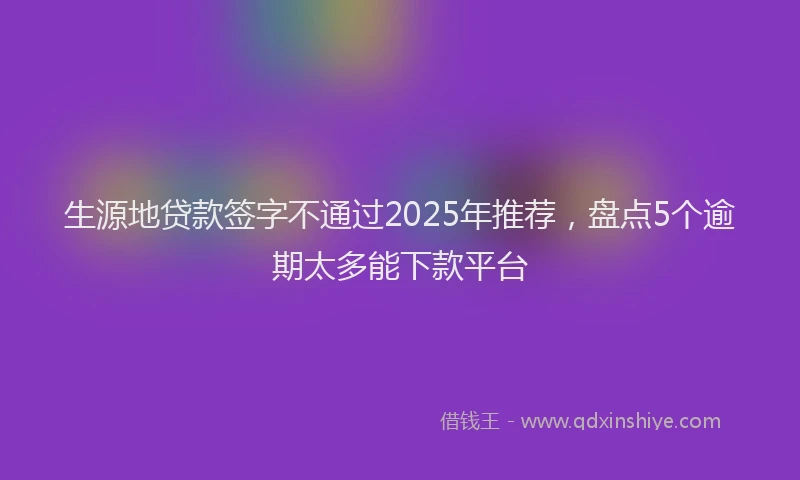 生源地贷款签字不通过2025年推荐，盘点5个逾期太多能下款平台