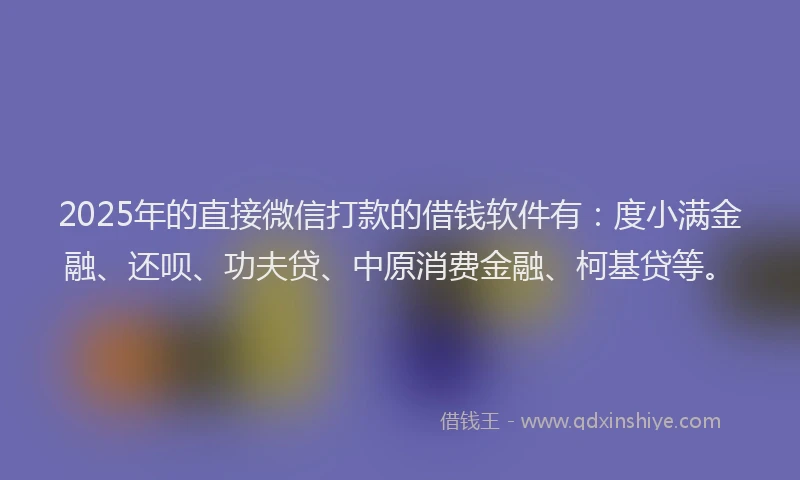 2025年的直接微信打款的借钱软件有：度小满金融、还呗、功夫贷、中原消费金融、柯基贷等。