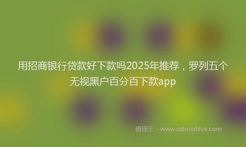 用招商银行贷款好下款吗2025年推荐，罗列五个无视黑户百分百下款app