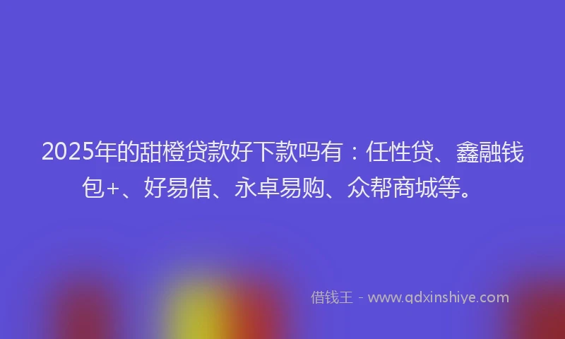 2025年的甜橙贷款好下款吗有：任性贷、鑫融钱包+、好易借、永卓易购、众帮商城等。