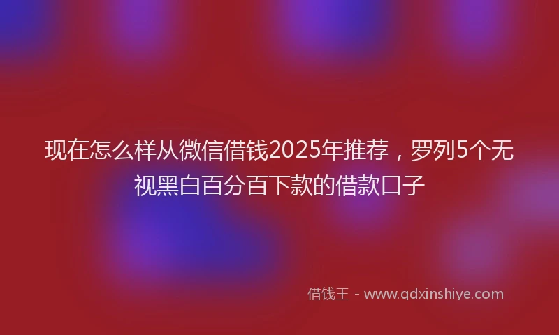 现在怎么样从微信借钱2025年推荐，罗列5个无视黑白百分百下款的借款口子