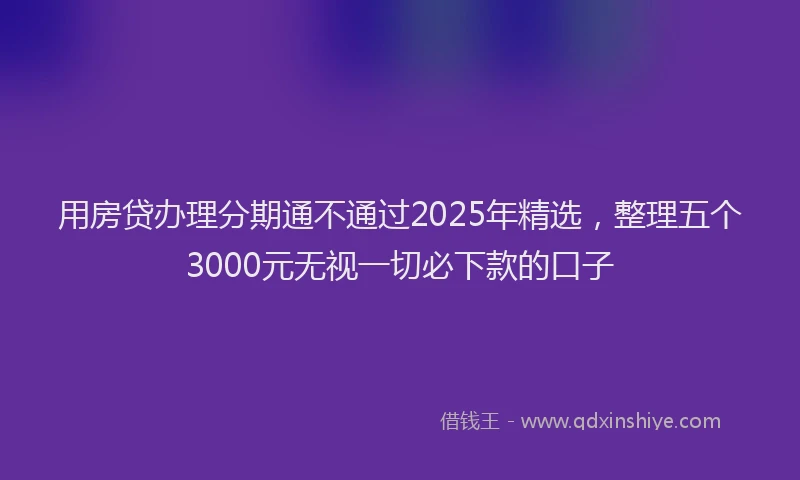 用房贷办理分期通不通过2025年精选，整理五个3000元无视一切必下款的口子
