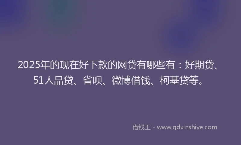 2025年的现在好下款的网贷有哪些有：好期贷、51人品贷、省呗、微博借钱、柯基贷等。
