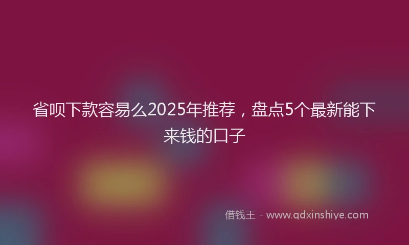 省呗下款容易么2025年推荐，盘点5个最新能下来钱的口子