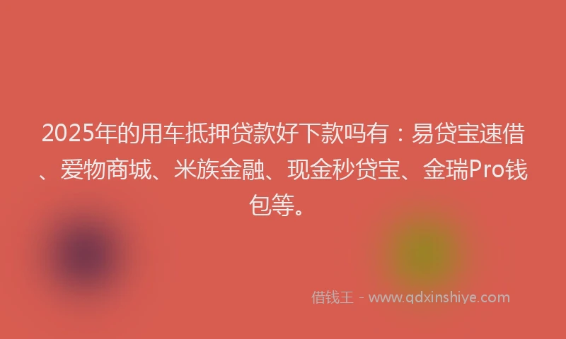 2025年的用车抵押贷款好下款吗有：易贷宝速借、爱物商城、米族金融、现金秒贷宝、金瑞Pro钱包等。