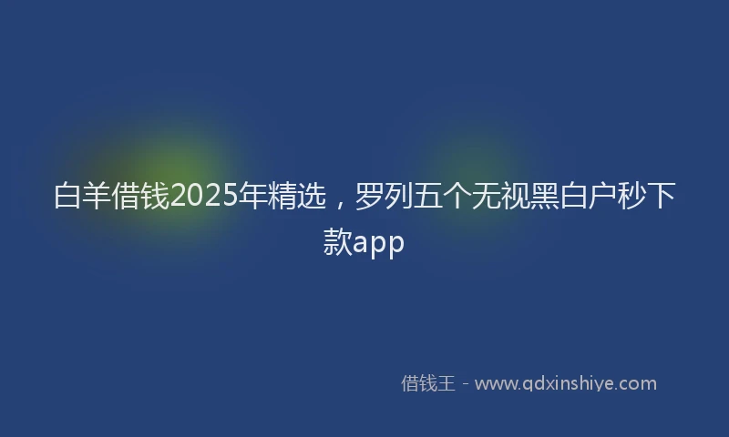 白羊借钱2025年精选，罗列五个无视黑白户秒下款app